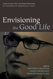 Envisioning the good life : essays on God, Christ, and human flourishing in honor of Miroslav Volf cover image cdn