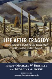 Life after tragedy : essays on faith and the First World War evoked by Geofrfrey Studert Kennedy cover image cdn