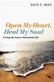 Open my heart, heal my soul. Living the Grace-Saturated Life cover image cdn