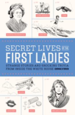 Secret lives of the first ladies : strange stories and shocking trivia from inside the White House cover image
