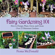 Fairy gardening 101 : how to design, plant, grow, and create over 25 miniature gardens cover image cdn