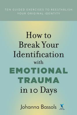 How to break your identification with emotional trauma in 10 days : ten guided exercises to reestablish your original identity cover image