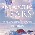 Antarctic tears : determination, adversity, and the pursuit of a dream at the bottom of the world cover image cdn