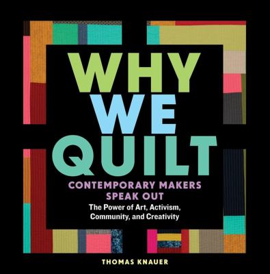 Why we quilt : contemporary makers speak out about the power of art, activism, community, and creativity cover image