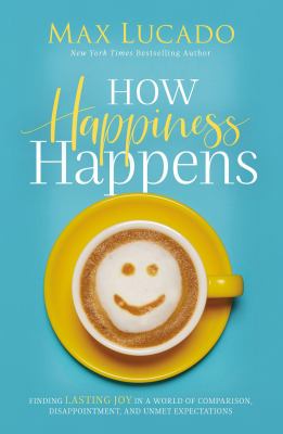How happiness happens : finding lasting joy in world of comparison, disappointment, and unmet expectations cover image
