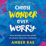 Choose wonder over worry : move beyond fear and doubt to unlock your full potential cover image cdn