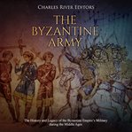 The byzantine army. The History and Legacy of the Byzantine Empire's Military during the Middle Ages cover image cdn
