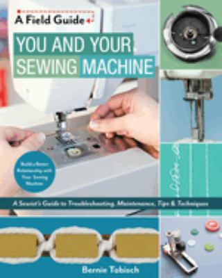 You and your sewing machine : a sewist's guide to troubleshooting, maintenance, tips & techniques cover image