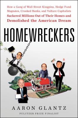 Homewreckers : how a gang of Wall Street kingpins, hedge fund magnates, crooked banks, and vulture capitalists suckered millions out of their homes and demolished the American dream cover image