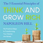 The 5 essential principles of think and grow rich : the practical steps to transforming your desires into riches cover image cdn