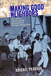 Making good neighbors : civil rights, liberalism, and integration in postwar Philadelphia cover image cdn