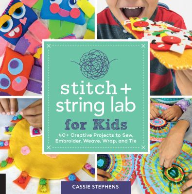 Stitch + string lab for kids : 40+ creative projects to sew, embroider, weave, wrap, and tie cover image