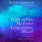 Forgiving my father, forgiving myself : an invitation to the miracle of forgiveness cover image cdn