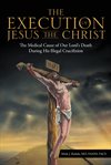 The execution of Jesus the Christ : the medical cause of our Lord's death during his illegal crucifixion cover image cdn