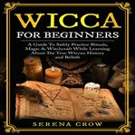 Wicca for beginners. A Guide To Safely Practice Rituals, Magic & Witchcraft While Learning About The True Wiccan History cover image cdn