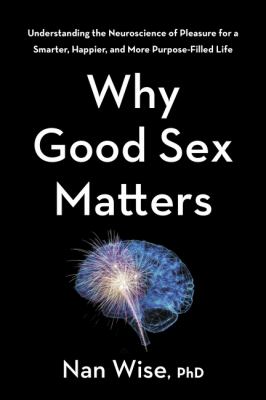 Why good sex matters : understanding the neuroscience of pleasure for a smarter, happier, and more purpose-filled life cover image