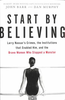 Start by believing : Larry Nassar's crimes, the institutions that enabled him, and the brave women who stopped a monster cover image