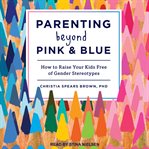 Parenting beyond pink & blue : how to raise your kids free of gender stereotypes cover image cdn