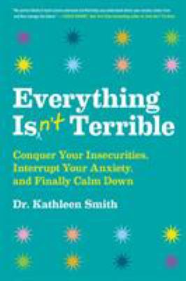 Everything isn't terrible : conquer your insecurities, interrupt your anxiety, and finally calm down cover image