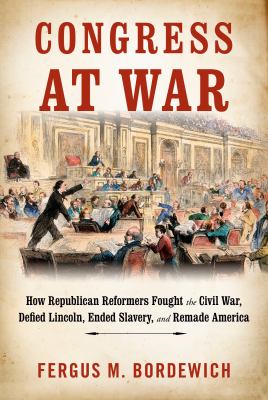 Congress at War : how Republican reformers fought the Civil War, defied Lincoln, ended slavery, and remade America cover image