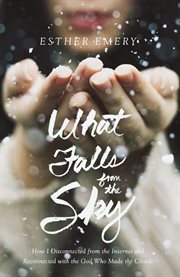What falls from the sky : how I disconnected from the internet and reconnected with the God who made the clouds cover image cdn