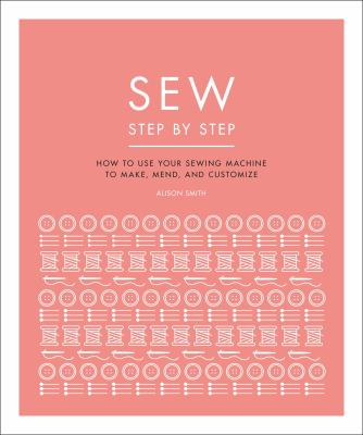 Sew step by step : how to use your sewing machine to make, mend, and customize cover image