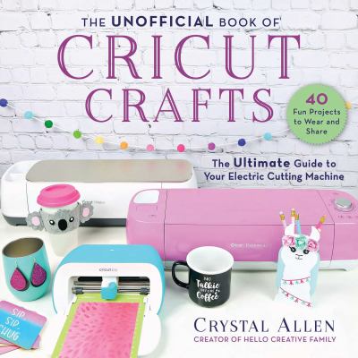 The unofficial book of Cricut crafts : the ultimate guide to your electric cutting machine cover image
