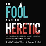 The fool and the heretic. How Two Scientists Moved beyond Labels to a Christian Dialogue about Creation and Evolution cover image cdn