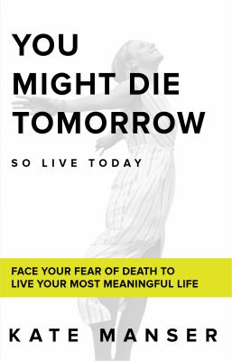 You might die tomorrow so live today : face your fear of death to live your most meaningful life cover image