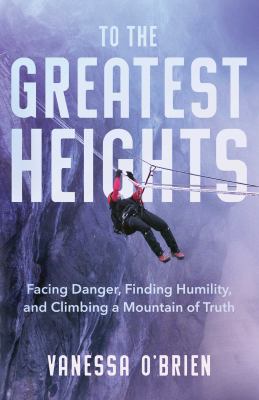 To the greatest heights : facing danger, finding humility, and climbing a mountain of truth : a memoir cover image