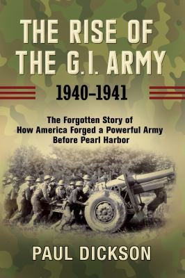 The rise of the G.I. Army 1940-1941 : the forgotten story of how America forged a powerful army before Pearl Harbor cover image