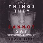 The things they cannot say. Stories Soldiers Won't Tell You About What They've Seen, Done or Failed to Do in War cover image cdn