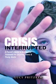 Crisis interrupted. A Parent's Guide to Residential Treatment for Children,Teens & Young Adults cover image cdn