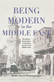 Being modern in the middle east. Revolution, Nationalism, Colonialism, and the Arab Middle Class cover image cdn