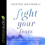 Fight your fears. Trusting God's Character and Promises When You Are Afraid cover image cdn