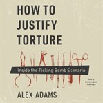How to justify torture : inside the ticking bomb scenario cover image cdn