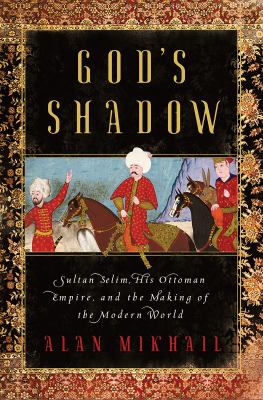 God's shadow : Sultan Selim, his Ottoman empire, and the making of the modern world cover image
