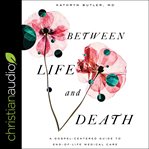 Between life and death : a gospel-centered guide to end-of-life medical care cover image cdn