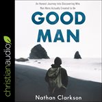 Good man : an honest journey into discovering who men were actually created to be cover image cdn