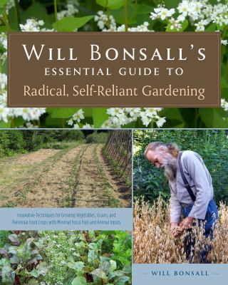 Will Bonsall's essential guide to radical, self-reliant gardening : innovative techniques for growing vegetables, grains, and perennial food crops with minimal fossil fuel and animal inputs  cover image cdn