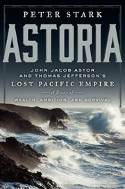 Astoria : John Jacob Astor and Thomas Jefferson's lost Pacific empire : a story of wealth, ambition, and survival cover image cdn