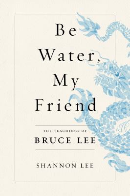 Be water, my friend : the teachings of Bruce Lee cover image