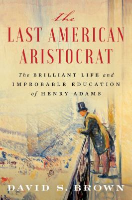 The last American aristocrat : the brilliant life and improbable education of Henry Adams cover image