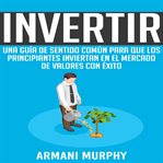 Invertir. Una Guía de Sentido Común para que los Principiantes Inviertan en el Mercado de Valores con Éxito cover image cdn