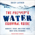 The prepper's water survival guide. Harvest, Treat, and Store Your Most Vital Resource cover image cdn