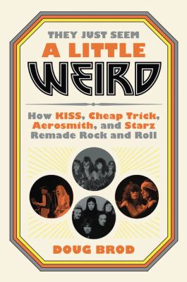They just seem a little weird : how Kiss, Cheap Trick, Aerosmith, and Starz remade rock and roll  cover image cdn