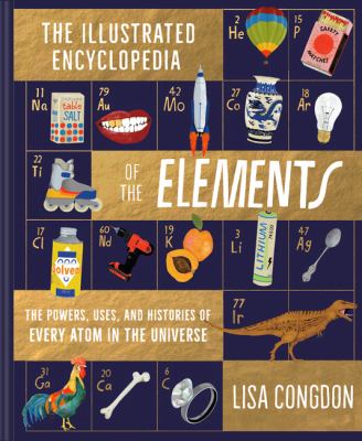 The illustrated encyclopedia of the elements : the powers, uses, and histories of every atom in the universe cover image