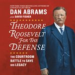 Theodore Roosevelt for the Defense : The Courtroom Battles to Save His Legacy cover image cdn