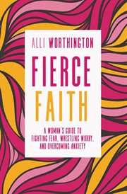 Fierce faith : a woman's guide to fighting fear, wrestling worry, and overcoming anxiety cover image cdn