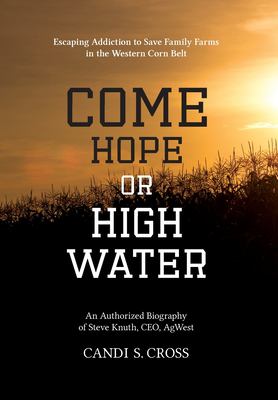 Come hope or high water : an authorized biography of Steve Knuth, CEO, AgWest : escaping addiction to save family farms in the Western Corn Belt cover image